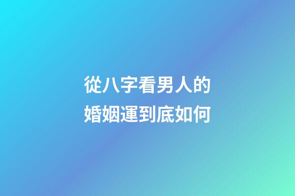 從八字看男人的婚姻運到底如何