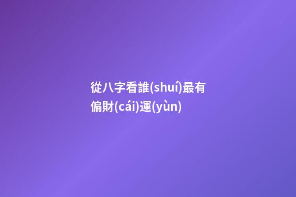 從八字看誰(shuí)最有偏財(cái)運(yùn)