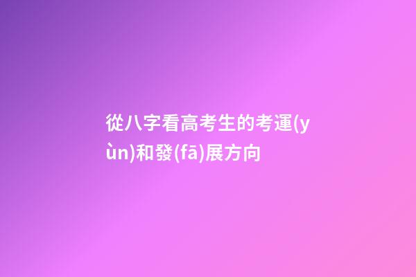 從八字看高考生的考運(yùn)和發(fā)展方向