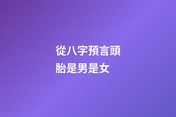 從八字預言頭胎是男是女