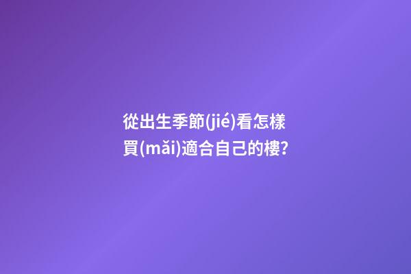 從出生季節(jié)看怎樣買(mǎi)適合自己的樓？