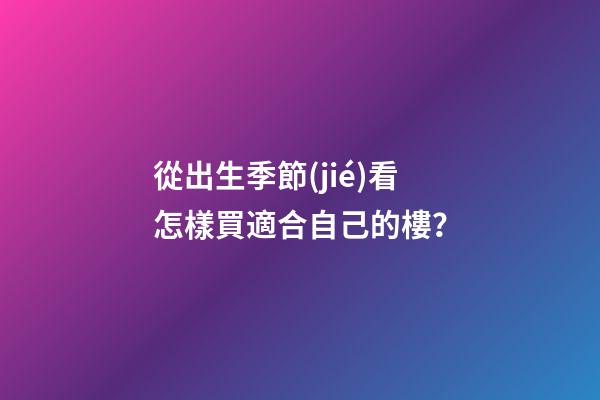 從出生季節(jié)看怎樣買適合自己的樓？