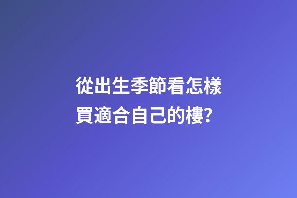 從出生季節看怎樣買適合自己的樓？