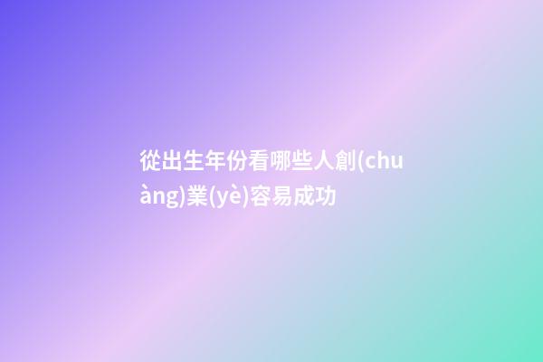 從出生年份看哪些人創(chuàng)業(yè)容易成功