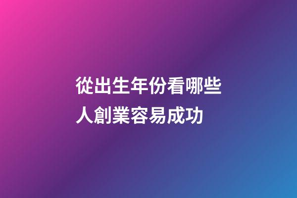 從出生年份看哪些人創業容易成功