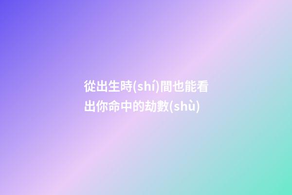 從出生時(shí)間也能看出你命中的劫數(shù)