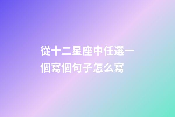 從十二星座中任選一個寫個句子怎么寫-第1張-星座運(yùn)勢-玄機(jī)派