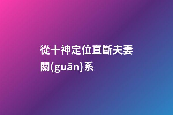 從十神定位直斷夫妻關(guān)系