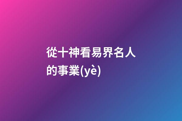 從十神看易界名人的事業(yè)..