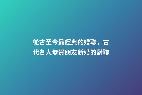 從古至今最經典的婚聯，古代名人恭賀朋友新婚的對聯-第1張-觀點-玄機派