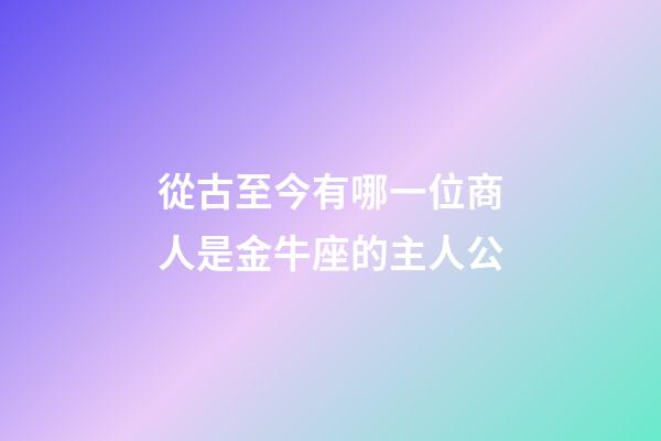 從古至今有哪一位商人是金牛座的主人公-第1張-星座運勢-玄機派