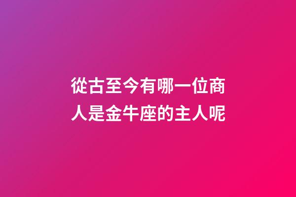 從古至今有哪一位商人是金牛座的主人呢