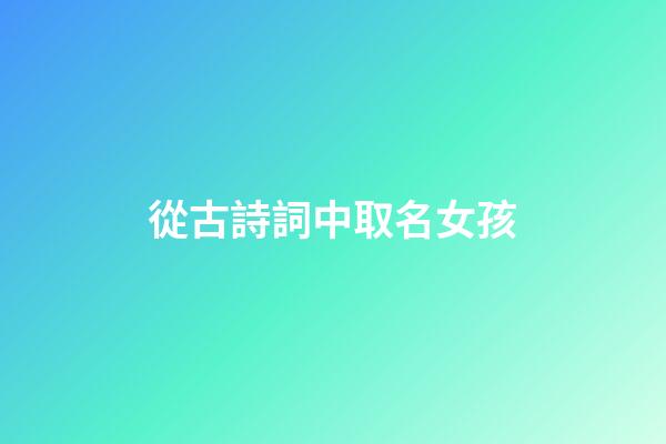 從古詩詞中取名女孩(從古詩詞中取名女孩甜)-第1張-女孩起名-玄機派
