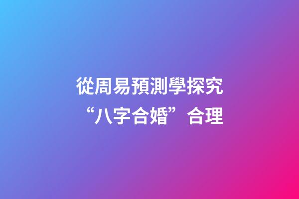 從周易預測學探究“八字合婚”合理