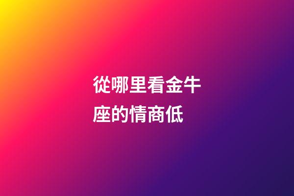 從哪里看金牛座的情商低-第1張-星座運(yùn)勢(shì)-玄機(jī)派