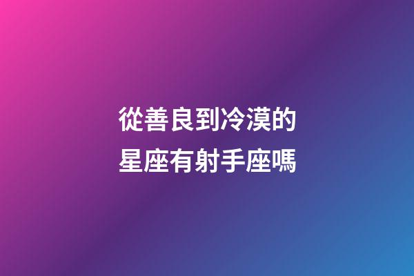 從善良到冷漠的星座有射手座嗎-第1張-星座運勢-玄機派