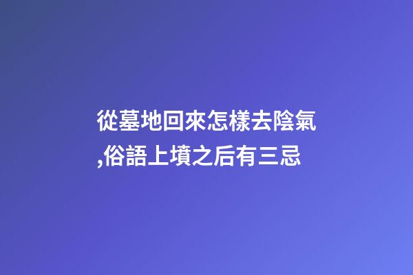 從墓地回來怎樣去陰氣,俗語上墳之后有三忌-第1張-觀點-玄機派