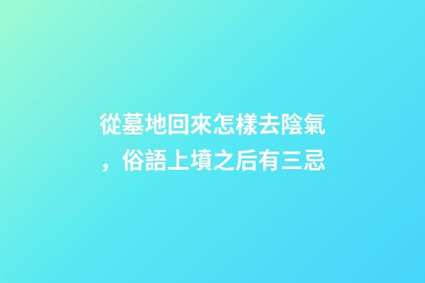 從墓地回來怎樣去陰氣，俗語上墳之后有三忌-第1張-觀點-玄機派