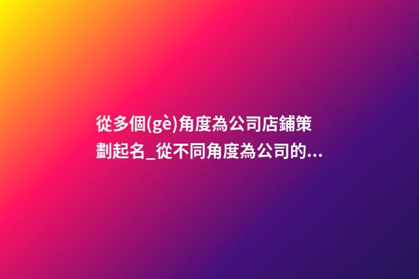 從多個(gè)角度為公司店鋪策劃起名_從不同角度為公司的商店命名-第1張-公司起名-玄機(jī)派