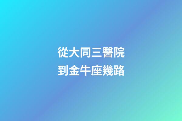 從大同三醫院到金牛座幾路-第1張-星座運勢-玄機派