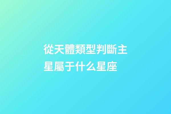 從天體類型判斷主星屬于什么星座-第1張-星座運勢-玄機派