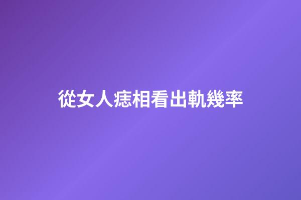 從女人痣相看出軌幾率