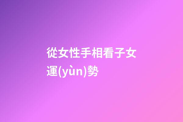 從女性手相看子女運(yùn)勢