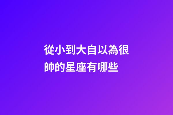 從小到大自以為很帥的星座有哪些-第1張-星座運(yùn)勢-玄機(jī)派
