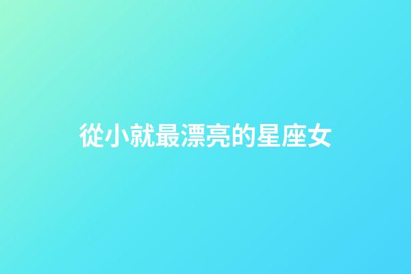 從小就最漂亮的星座女-第1張-星座運勢-玄機派