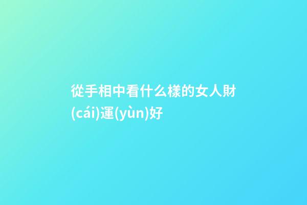 從手相中看什么樣的女人財(cái)運(yùn)好