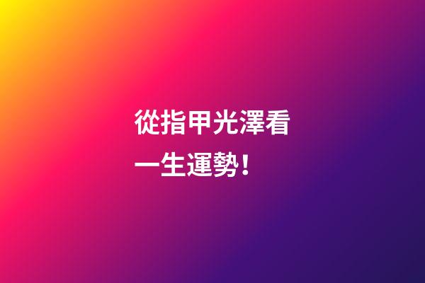 從指甲光澤看一生運勢！