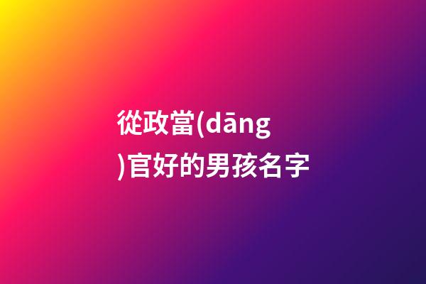 從政當(dāng)官好的男孩名字(不收費(fèi)的寶寶取名平臺)