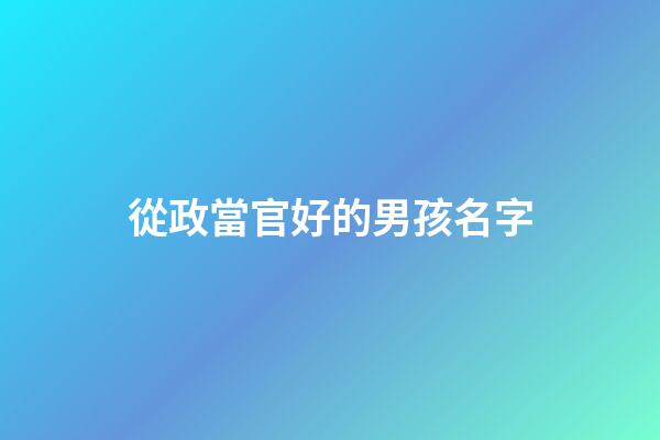 從政當官好的男孩名字(不收費的寶寶取名平臺)-第1張-男孩起名-玄機派