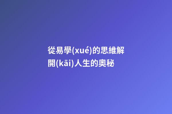 從易學(xué)的思維解開(kāi)人生的奧秘