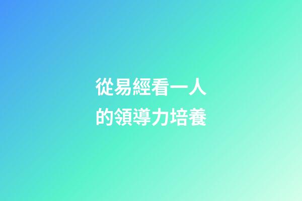 從易經看一人的領導力培養