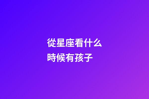 從星座看什么時候有孩子-第1張-星座運(yùn)勢-玄機(jī)派