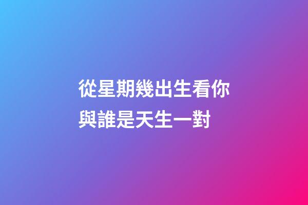 從星期幾出生看你與誰是天生一對
