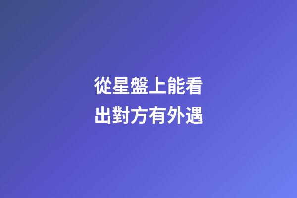 從星盤上能看出對方有外遇-第1張-星座運勢-玄機派