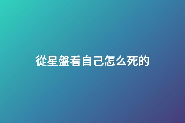 從星盤看自己怎么死的-第1張-星座運勢-玄機派