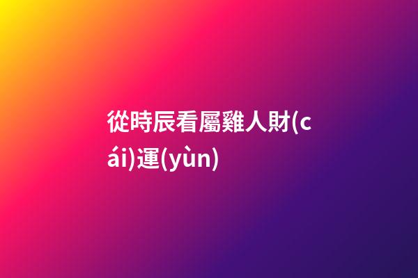 從時辰看屬雞人財(cái)運(yùn)