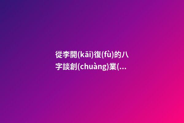 從李開(kāi)復(fù)的八字談創(chuàng)業(yè)時(shí)機(jī)