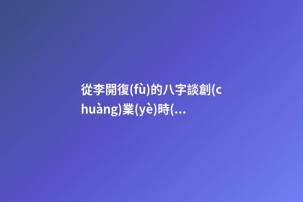 從李開復(fù)的八字談創(chuàng)業(yè)時(shí)機(jī)