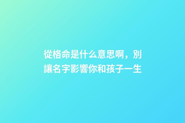 從格命是什么意思啊，別讓名字影響你和孩子一生-第1張-觀點(diǎn)-玄機(jī)派
