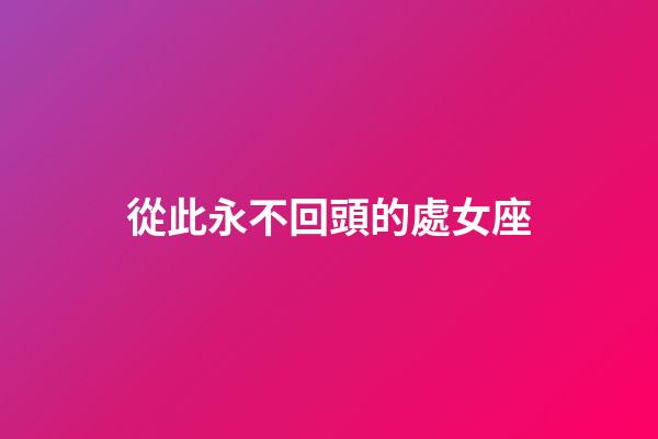 從此永不回頭的處女座-第1張-星座運勢-玄機派