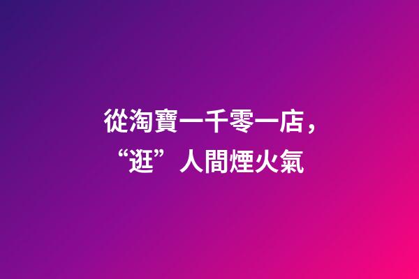從淘寶一千零一店，“逛”人間煙火氣