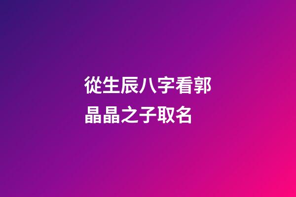 從生辰八字看郭晶晶之子取名