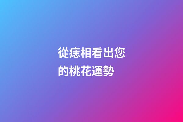 從痣相看出您的桃花運勢