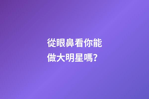 從眼鼻看你能做大明星嗎？