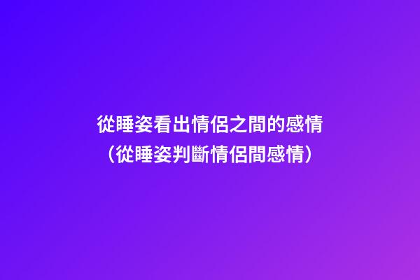 從睡姿看出情侶之間的感情（從睡姿判斷情侶間感情）