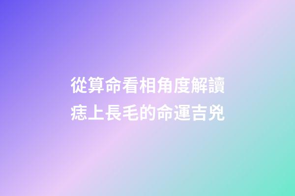 從算命看相角度解讀痣上長毛的命運吉兇